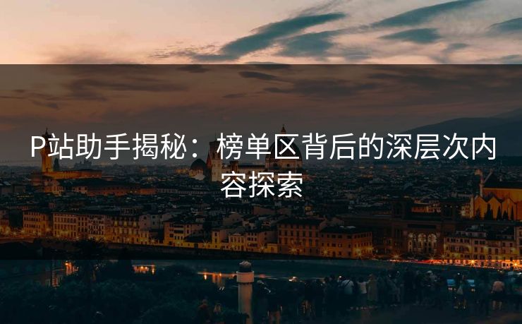 P站助手揭秘:榜单区背后的深层次内容探索 P站助手揭秘:榜单区背后的深层次内容探索