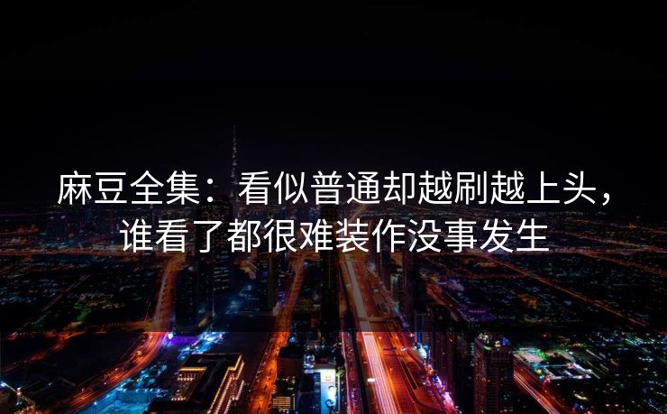 麻豆全集：看似普通却越刷越上头，谁看了都很难装作没事发生