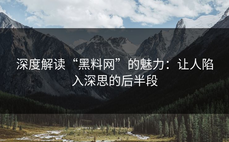 深度解读“黑料网”的魅力:让人陷入深思的后半段 深度解读“黑料网”的魅力:让人陷入深思的后半段