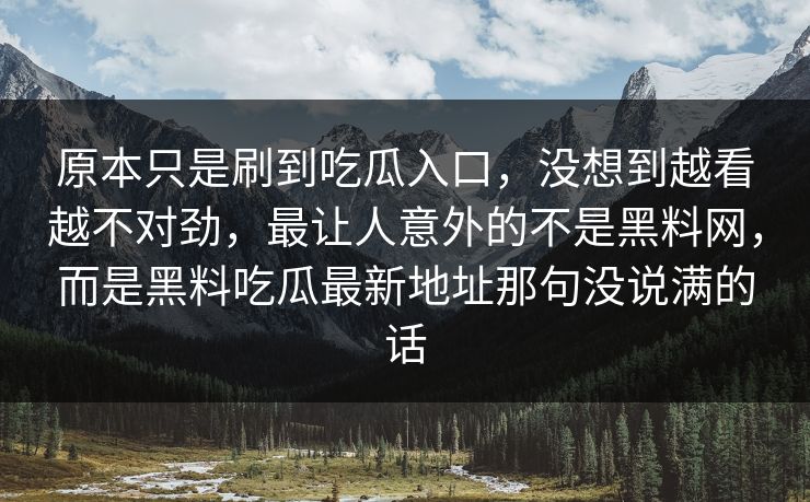 原本只是刷到吃瓜入口，没想到越看越不对劲，最让人意外的不是黑料网，而是黑料吃瓜最新地址那句没说满的话