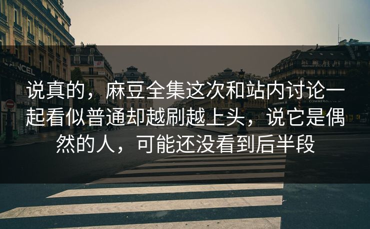 说真的，麻豆全集这次和站内讨论一起看似普通却越刷越上头，说它是偶然的人，可能还没看到后半段