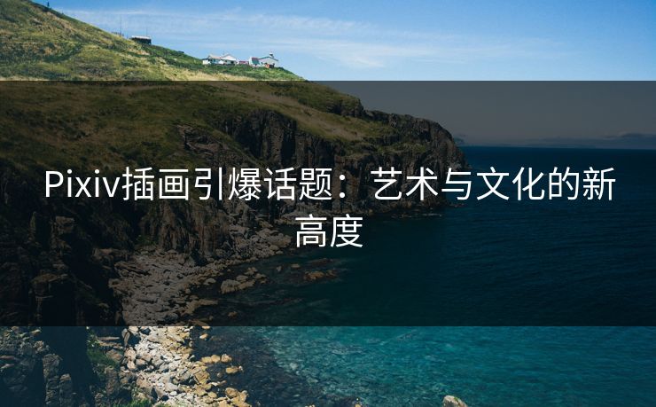 Pixiv插画引爆话题:艺术与文化的新高度 Pixiv插画引爆话题:艺术与文化的新高度
