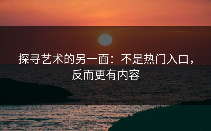 探寻艺术的另一面:不是热门入口,反而更有内容 探寻艺术的另一面:不是热门入口,反而更有内容
