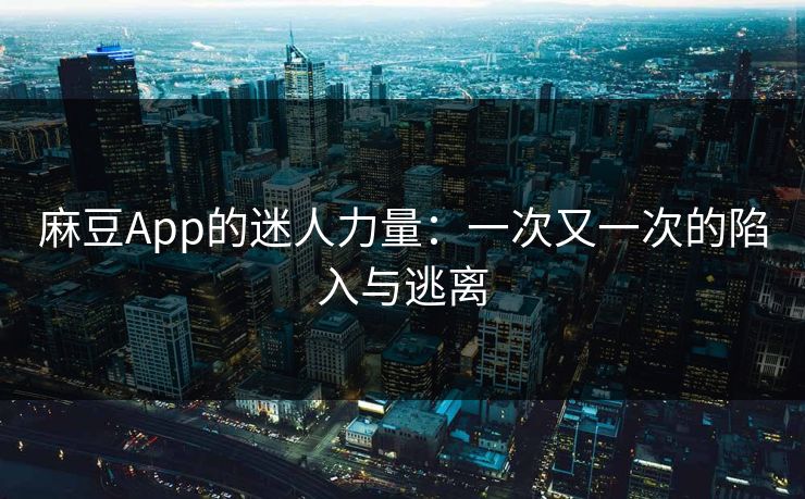 麻豆App的迷人力量：一次又一次的陷入与逃离