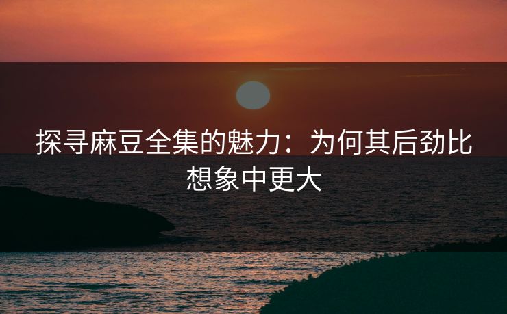 探寻麻豆全集的魅力:为何其后劲比想象中更大 探寻麻豆全集的魅力:为何其后劲比想象中更大