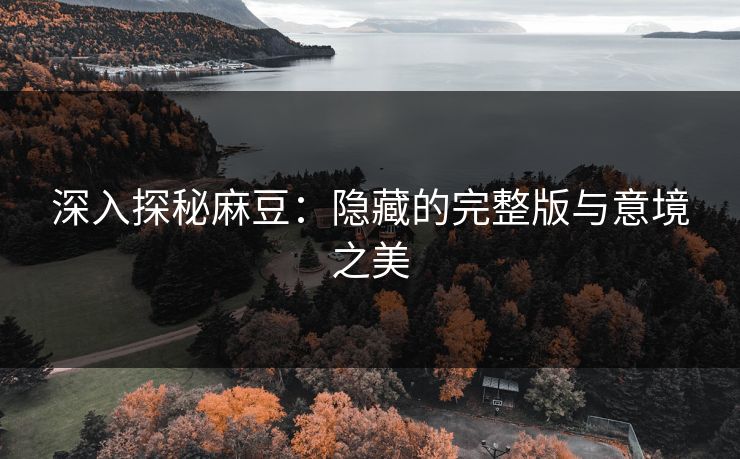 深入探秘麻豆:隐藏的完整版与意境之美 深入探秘麻豆:隐藏的完整版与意境之美