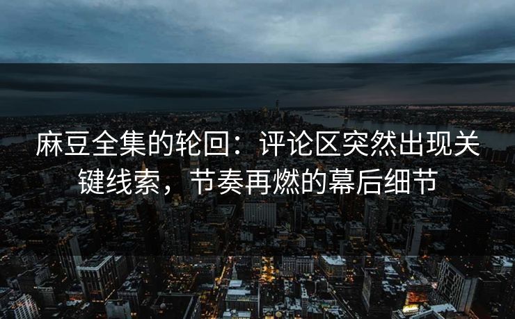 麻豆全集的轮回：评论区突然出现关键线索，节奏再燃的幕后细节
