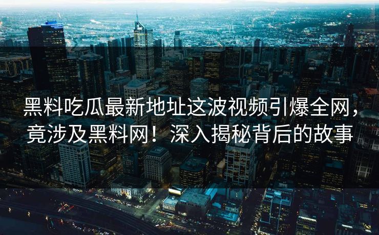 黑料吃瓜最新地址这波视频引爆全网,竟涉及黑料网!深入揭秘背后的故事 黑料吃瓜最新地址这波视频引爆全网,竟涉及黑料网!深入揭秘背后的故事