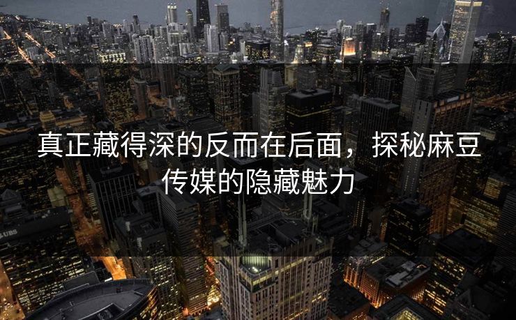 真正藏得深的反而在后面，探秘麻豆传媒的隐藏魅力