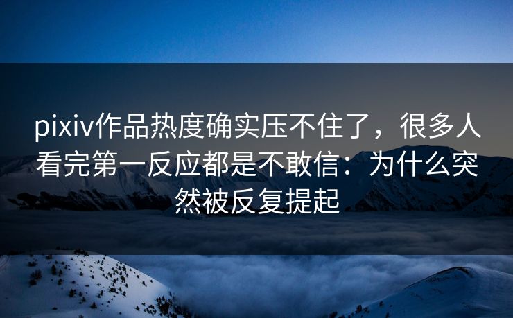 pixiv作品热度确实压不住了,很多人看完第一反应都是不敢信:为什么突然被反复提起 pixiv作品热度确实压不住了,很多人看完第一反应都是不敢信:为什么突然被反复提起
