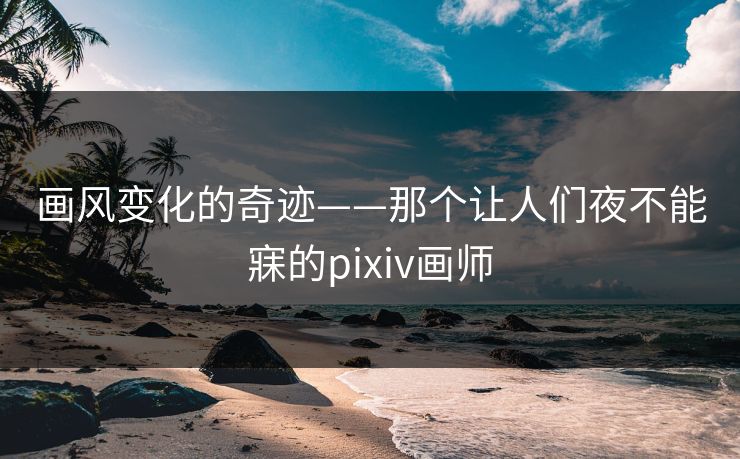 画风变化的奇迹——那个让人们夜不能寐的pixiv画师