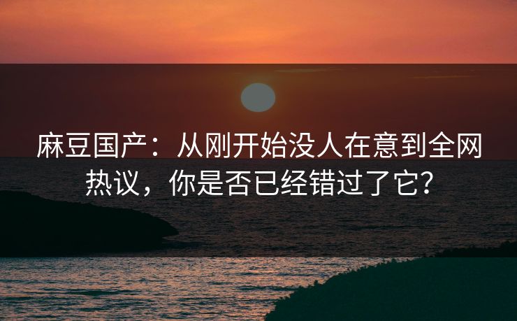 麻豆国产：从刚开始没人在意到全网热议，你是否已经错过了它？