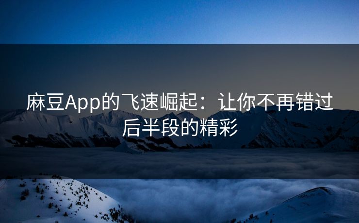 麻豆App的飞速崛起：让你不再错过后半段的精彩