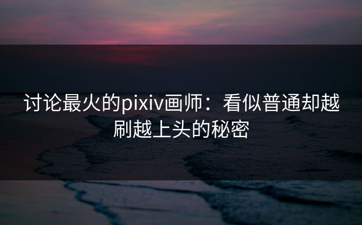 讨论最火的pixiv画师:看似普通却越刷越上头的秘密 讨论最火的pixiv画师:看似普通却越刷越上头的秘密