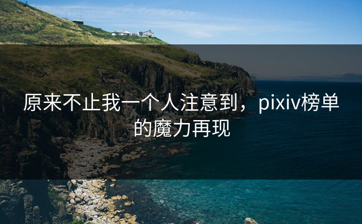 原来不止我一个人注意到，pixiv榜单的魔力再现