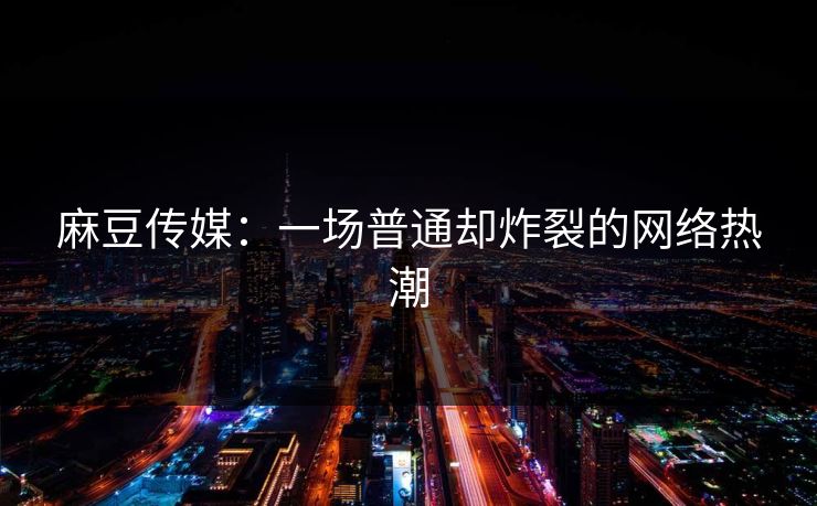 麻豆传媒:一场普通却炸裂的网络热潮 麻豆传媒:一场普通却炸裂的网络热潮