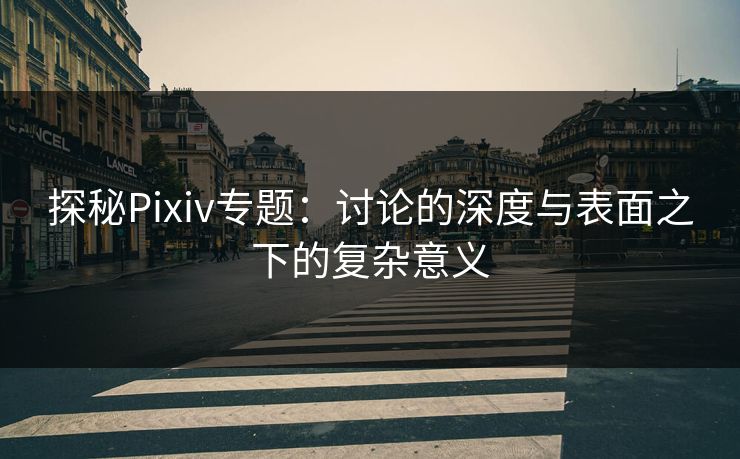 探秘Pixiv专题：讨论的深度与表面之下的复杂意义