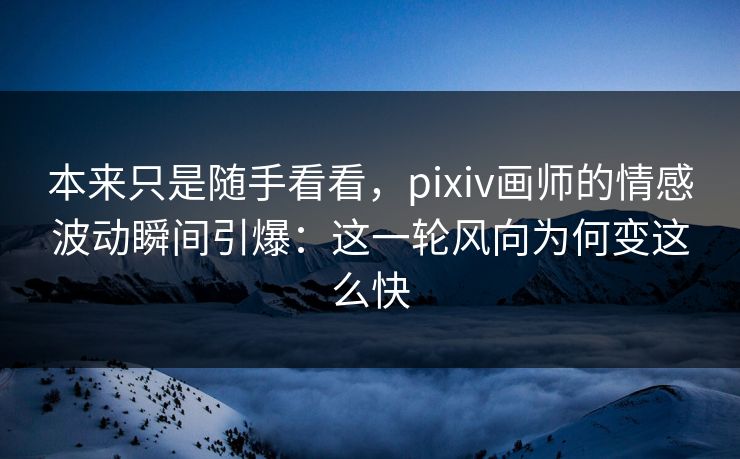 本来只是随手看看，pixiv画师的情感波动瞬间引爆：这一轮风向为何变这么快