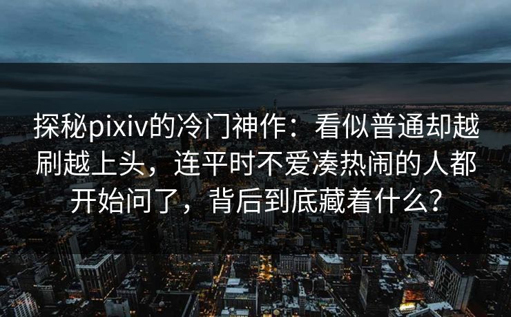 探秘pixiv的冷门神作：看似普通却越刷越上头，连平时不爱凑热闹的人都开始问了，背后到底藏着什么？