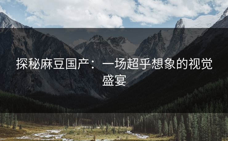 探秘麻豆国产:一场超乎想象的视觉盛宴 探秘麻豆国产:一场超乎想象的视觉盛宴