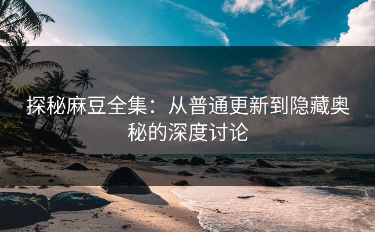 探秘麻豆全集:从普通更新到隐藏奥秘的深度讨论 探秘麻豆全集:从普通更新到隐藏奥秘的深度讨论