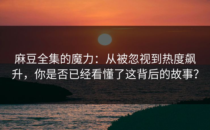 麻豆全集的魔力：从被忽视到热度飙升，你是否已经看懂了这背后的故事？
