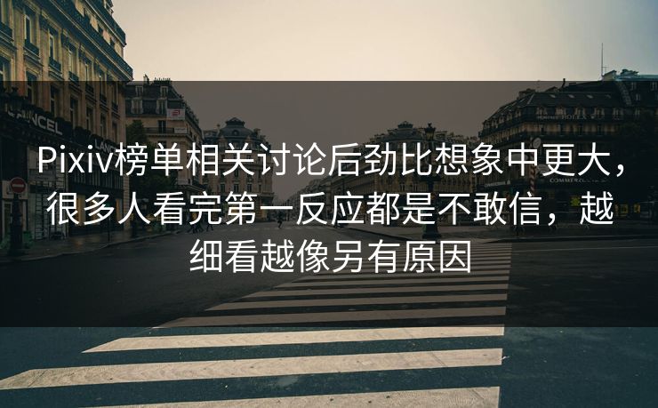 Pixiv榜单相关讨论后劲比想象中更大，很多人看完第一反应都是不敢信，越细看越像另有原因