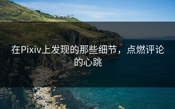 在Pixiv上发现的那些细节，点燃评论的心跳