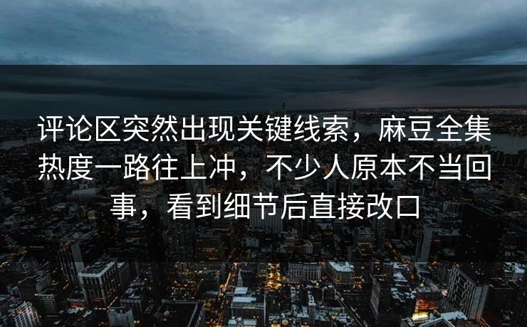 评论区突然出现关键线索，麻豆全集热度一路往上冲，不少人原本不当回事，看到细节后直接改口