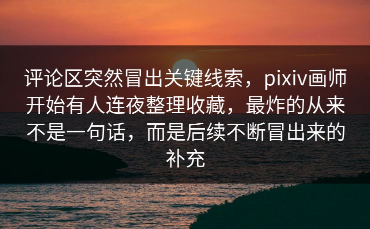 评论区突然冒出关键线索,pixiv画师开始有人连夜整理收藏,最炸的从来不是一句话,而是后续不断冒出来的补充 评论区突然冒出关键线索,pixiv画师开始有人连夜整理收藏,最炸的从来不是一句话,而是后续不断冒出来的补充
