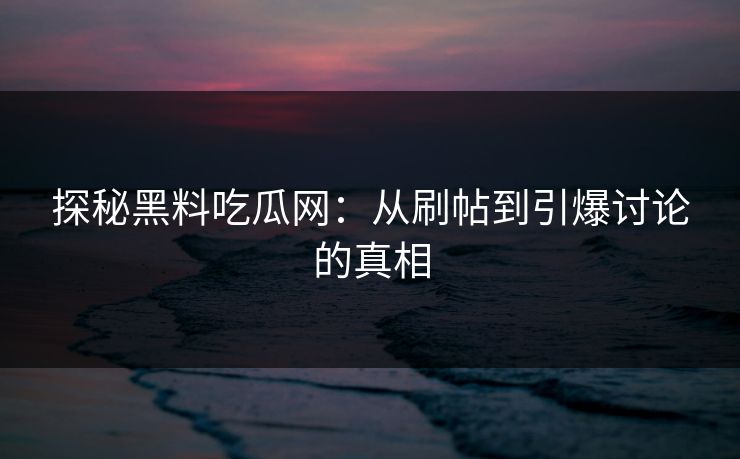 探秘黑料吃瓜网：从刷帖到引爆讨论的真相