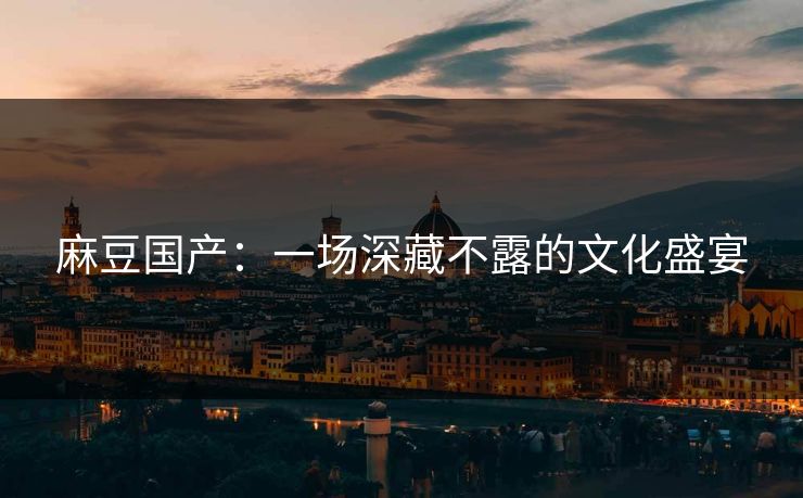 麻豆国产：一场深藏不露的文化盛宴