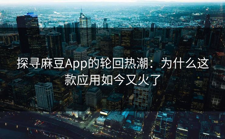 探寻麻豆App的轮回热潮：为什么这款应用如今又火了