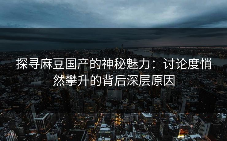 探寻麻豆国产的神秘魅力：讨论度悄然攀升的背后深层原因