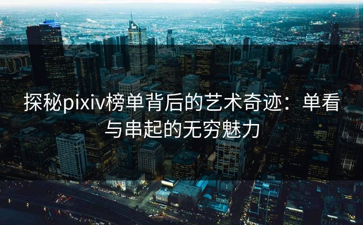 探秘pixiv榜单背后的艺术奇迹:单看与串起的无穷魅力 探秘pixiv榜单背后的艺术奇迹:单看与串起的无穷魅力