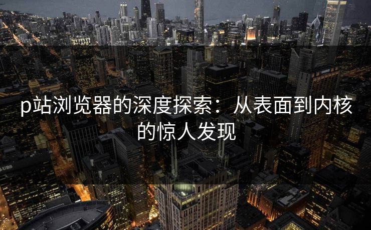 p站浏览器的深度探索:从表面到内核的惊人发现 p站浏览器的深度探索:从表面到内核的惊人发现