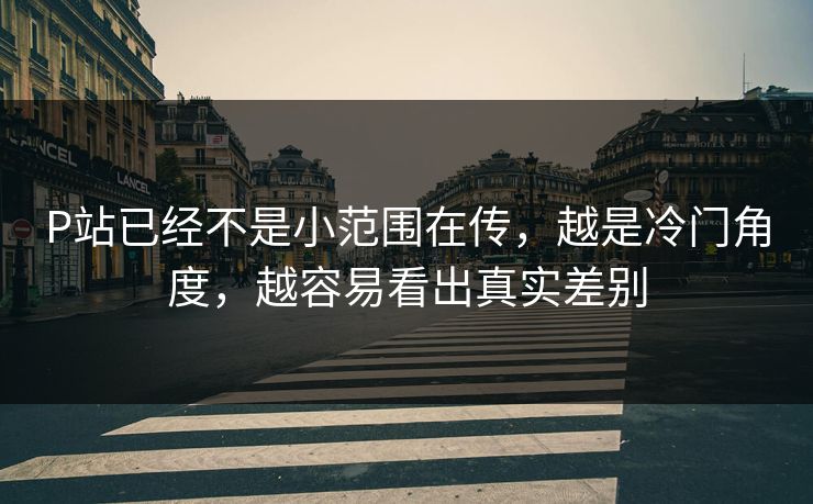 P站已经不是小范围在传，越是冷门角度，越容易看出真实差别
