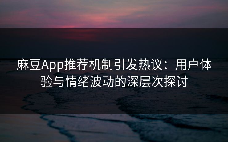 麻豆App推荐机制引发热议：用户体验与情绪波动的深层次探讨