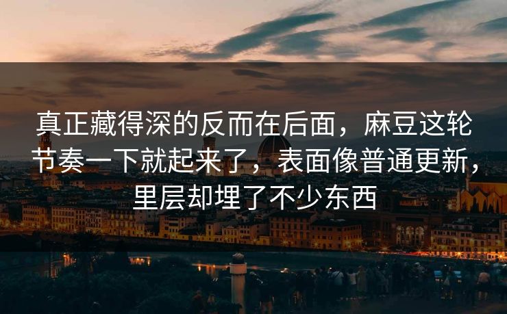 真正藏得深的反而在后面，麻豆这轮节奏一下就起来了，表面像普通更新，里层却埋了不少东西