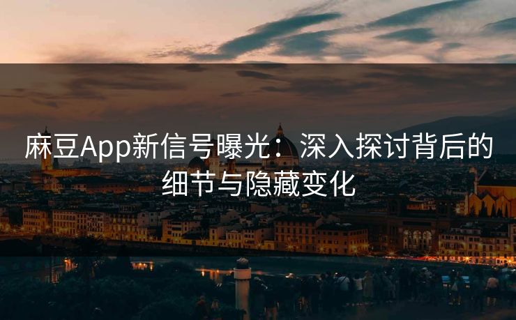 麻豆App新信号曝光：深入探讨背后的细节与隐藏变化