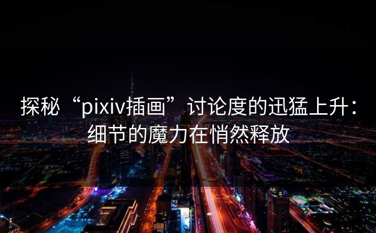 探秘“pixiv插画”讨论度的迅猛上升:细节的魔力在悄然释放 探秘“pixiv插画”讨论度的迅猛上升:细节的魔力在悄然释放
