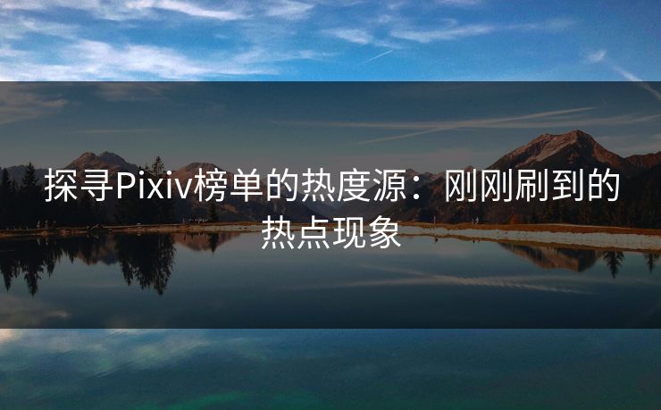 探寻Pixiv榜单的热度源：刚刚刷到的热点现象