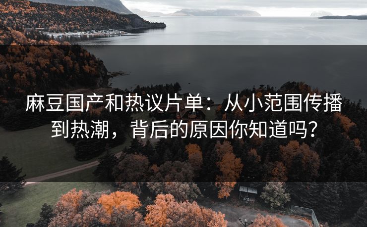 麻豆国产和热议片单：从小范围传播到热潮，背后的原因你知道吗？