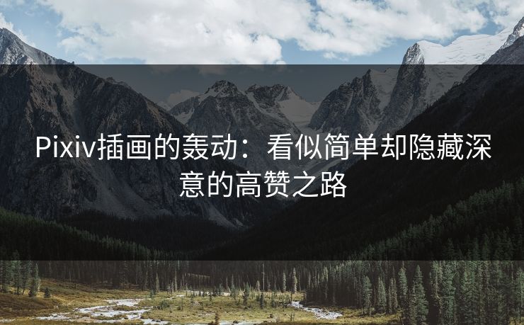 Pixiv插画的轰动：看似简单却隐藏深意的高赞之路