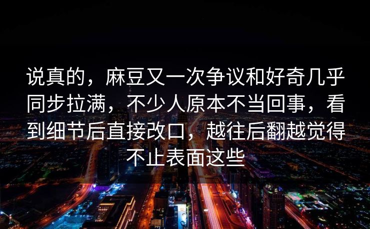 说真的，麻豆又一次争议和好奇几乎同步拉满，不少人原本不当回事，看到细节后直接改口，越往后翻越觉得不止表面这些
