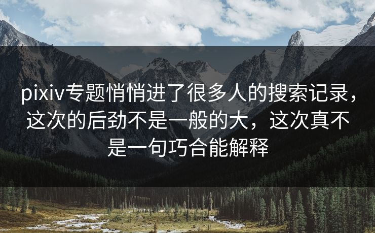 pixiv专题悄悄进了很多人的搜索记录，这次的后劲不是一般的大，这次真不是一句巧合能解释