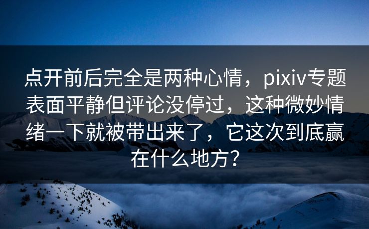 点开前后完全是两种心情，pixiv专题表面平静但评论没停过，这种微妙情绪一下就被带出来了，它这次到底赢在什么地方？