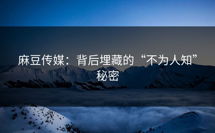 麻豆传媒:背后埋藏的“不为人知”秘密 麻豆传媒:背后埋藏的“不为人知”秘密