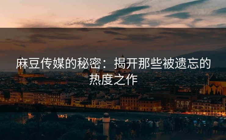 麻豆传媒的秘密:揭开那些被遗忘的热度之作 麻豆传媒的秘密:揭开那些被遗忘的热度之作