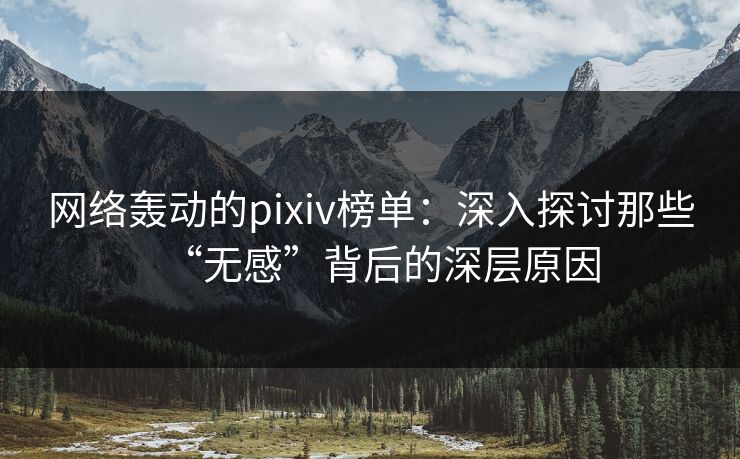 网络轰动的pixiv榜单:深入探讨那些“无感”背后的深层原因 网络轰动的pixiv榜单:深入探讨那些“无感”背后的深层原因